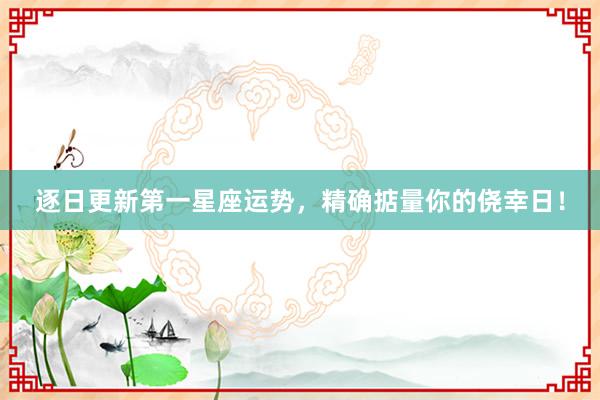 逐日更新第一星座运势,精确掂量你的侥幸日!